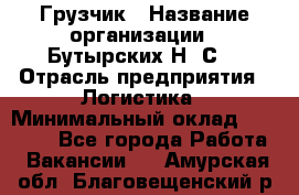 Грузчик › Название организации ­ Бутырских Н. С. › Отрасль предприятия ­ Логистика › Минимальный оклад ­ 16 000 - Все города Работа » Вакансии   . Амурская обл.,Благовещенский р-н